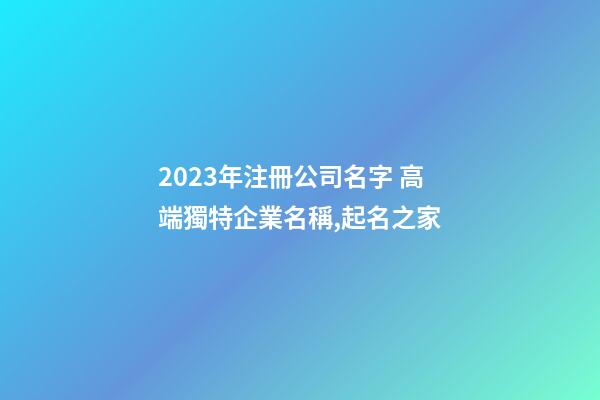2023年注冊公司名字 高端獨特企業名稱,起名之家